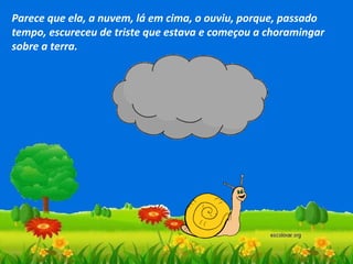 Parece que ela, a nuvem, lá em cima, o ouviu, porque, passado
tempo, escureceu de triste que estava e começou a choramingar
sobre a terra.

 