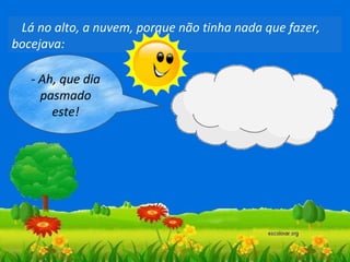 Lá no alto, a nuvem, porque não tinha nada que fazer,
bocejava:
- Ah, que dia
pasmado
este!

 