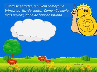 Para se entreter, a nuvem começou a
brincar ao faz-de-conta. Como não havia
mais nuvens, tinha de brincar sozinha.

 