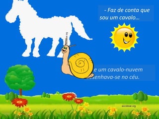 - Faz de conta que
sou um cavalo…

- e um cavalo-nuvem
desenhava-se no céu.

 