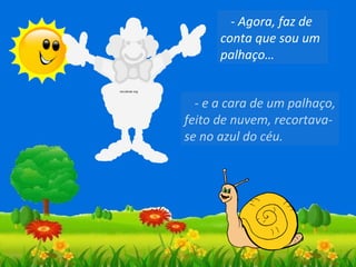 - Agora, faz de
conta que sou um
palhaço…
- e a cara de um palhaço,
feito de nuvem, recortavase no azul do céu.

 