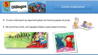 Conto tradicional
 O conto tradicional é um importante género da literatura popular em prosa.
 São narrativas curtas, com linguagem simples e quase sempre pitoresca.
 