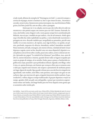 71
criado-mudo, debaixo do exemplar de “Hemingway en Cuba”, e, antes de transpor a
cortina de miçangas, escutei-a lastimar-se, Isso é o que restou de mim... Atravessei o
corredor,torneiàsala,ohomemsemcamisainterceptou-me,masládedentroNádia
gritou, Está bem, Jesús! Ele, sem me olhar, cedeu a passagem.
Assim que me vi na calçada, ocorreu que não tinha ideia de onde me
encontrava e não possuía sequer um centavo para sair dali. Exausto, frustrado, fu-
rioso, não lembro como cheguei à orla e nem quanto tempo levei caminhando pelo
Malecón, mas sei que, à medida em que andava, a luz do sol esmaecia. Ainda agora
ouço o barulho das ondas explodindo nas pedras, a noite dissolvendo suavemente a
paisagem em treva. Recordo também que, mergulhado na penumbra, percebi uma
mulher vir ao meu encontro e, de repente, sacar algo da bolsa, e eu quedar, em pâ-
nico, paralisado, enquanto ela oferecia, Amendoins, senhor? Amendoins torrados?
Nesse momento, aliviado, enxerguei, cem metros à frente, a fachada do hotel. Cruzei
depressa o saguão, entrei no bar, descobri uma rara mesa disponível, depositei a sa-
colaplásticacomoslivrossobreatoalha,puxeiumacadeira,senteiesoliciteiummo-
jito. Ajeitando-me, peguei “La ciudad de las Columnas” para folhear, mas, antes de
abri-lo, rastreei desatento o entorno, quando divisei todos os lugares ocupados por
casais ou grupos de amigos, só eu sozinho. Então, pouco a pouco, o burburinho en-
golfou meu corpo, puxando-o para profundezas abissais. Quando, sem fôlego, voltei
à tona, era apenas destroços, um homem que avançava célere para os sessenta anos
e sabia que, naquele exato instante, não ocupava o pensamento de nenhuma pessoa
em lugar algum do mundo. Que quando voltasse para casa não haveria ninguém me
aguardando, nem mulher, nem filhos, nem parentes, nem sequer um gato ou um
cachorro. Que, caso morresse ali, agora, ninguém lamentaria minha ausência. E que,
irredutível, a velhice afagava o tempo malbaratado. O garçom depositou o mojito no
tampo, agradeci, bebi um gole com sofreguidão, e pensei que necessitava urgente-
mente tomar um banho, um longo banho para me livrar daquela crosta grossa que
se acumulava sobre minha pele.
Luiz Ruffato – Autor de Eles eram muitos cavalos (2001, Prêmio APCA e Prêmio Machado de Assis), De mim já
nemselembra (2006), EstiveemLisboaelembreidevocê (2009) e da série InfernoProvisório, composta por cinco vo-
lumes:Mamma,sontantofelice(2005,PrêmioAPCA),Omundoinimigo(2005,PrêmioAPCA),Vistaparcialdanoi-
te (2006, Prêmio Jabuti), Olivrodasimpossibilidades (2008) e DomingossemDeus (Prêmio Casa de las Américas).
Seus livros estão publicados na França, Itália, Portugal, Alemanha, Argentina, Colômbia, México e Cuba.
P
O
N
TOD
O
C
O
N
TO
miolo-ponto-n3_versao2.indd 71 27/08/13 17:11
 