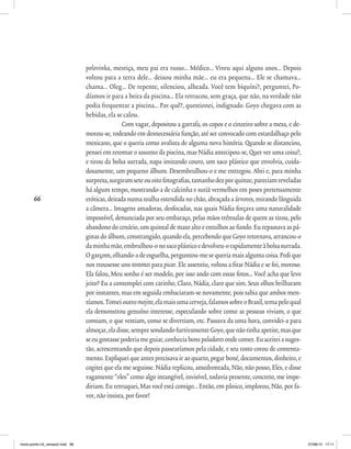 66
polovinka, mestiça, meu pai era russo... Médico... Viveu aqui alguns anos... Depois
voltou para a terra dele... deixou minha mãe... eu era pequena... Ele se chamava...
chama... Oleg... De repente, silenciou, alheada. Você tem biquíni?, perguntei, Po-
díamos ir para a beira da piscina... Ela retrucou, sem graça, que não, na verdade não
podia frequentar a piscina... Por quê?, questionei, indignado. Goyo chegava com as
bebidas, ela se calou.
Com vagar, depositou a garrafa, os copos e o cinzeiro sobre a mesa, e de-
morou-se, rodeando em desnecessária função, até ser convocado com estardalhaço pelo
mexicano, que o queria como avalista de alguma nova história. Quando se distanciou,
pensei em retomar o assunto da piscina, mas Nádia antecipou-se, Quer ver uma coisa?,
e tirou da bolsa surrada, napa imitando couro, um saco plástico que envolvia, cuida-
dosamente, um pequeno álbum. Desembrulhou-o e me entregou. Abri e, para minha
surpresa,surgiramseteouoitofotografias,tamanhodezporquinze,pareciamreveladas
há algum tempo, mostrando-a de calcinha e sutiã vermelhos em poses pretensamente
eróticas, deitada numa toalha estendida no chão, abraçada a árvores, mirando lânguida
a câmera... Imagens amadoras, desfocadas, nas quais Nádia forçava uma naturalidade
impossível, denunciada por seu embaraço, pelas mãos trêmulas de quem as tirou, pelo
abandono do cenário, um quintal de mato alto e entulhos ao fundo. Eu repassava as pá-
ginas do álbum, constrangido, quando ela, percebendo que Goyo retornava, arrancou-o
daminhamão,embrulhou-onosacoplásticoedevolveu-orapidamenteàbolsasurrada.
Ogarçom,olhando-adeesguelha,perguntou-mesequeriamaisalgumacoisa.Pedique
nos trouxesse uns tostones para picar. Ele assentiu, voltou a fitar Nádia e se foi, moroso.
Ela falou, Meu sonho é ser modelo, por isso ando com essas fotos... Você acha que levo
jeito? Eu a contemplei com carinho, Claro, Nádia, claro que sim. Seus olhos brilharam
por instantes, mas em seguida embaciaram-se novamente, pois sabia que ambos men-
tíamos.Tomeioutromojito,elamaisumacerveja,falamossobreoBrasil,temapeloqual
ela demonstrou genuíno interesse, especulando sobre como as pessoas viviam, o que
comiam, o que vestiam, como se divertiam, etc. Passava da uma hora, convidei-a para
almoçar,eladisse,sempresondandofurtivamenteGoyo,quenãotinhaapetite,masque
seeugostassepoderiameguiar,conheciabonspaladaresondecomer.Euaceiteiasuges-
tão, acrescentando que depois passearíamos pela cidade, e seu rosto corou de contenta-
mento. Expliquei que antes precisava ir ao quarto, pegar boné, documentos, dinheiro, e
cogitei que ela me seguisse. Nádia replicou, amedrontada, Não, não posso, Eles, e disse
vagamente “eles” como algo intangível, invisível, todavia presente, concreto, me impe-
diriam. Eu retruquei, Mas você está comigo... Então, em pânico, implorou, Não, por fa-
vor,nãoinsista,porfavor!
miolo-ponto-n3_versao2.indd 66 27/08/13 17:11
 
