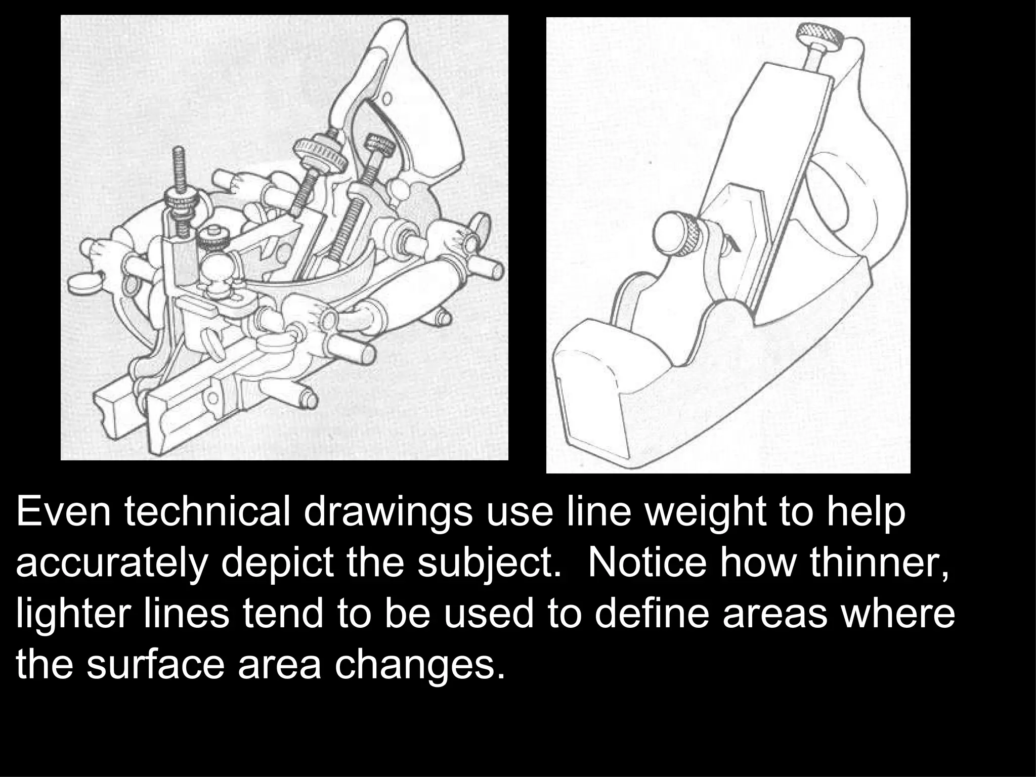 Even technical drawings use line weight to help accurately depict the subject.  Notice how thinner, lighter lines tend to be used to define areas where the surface area changes. 