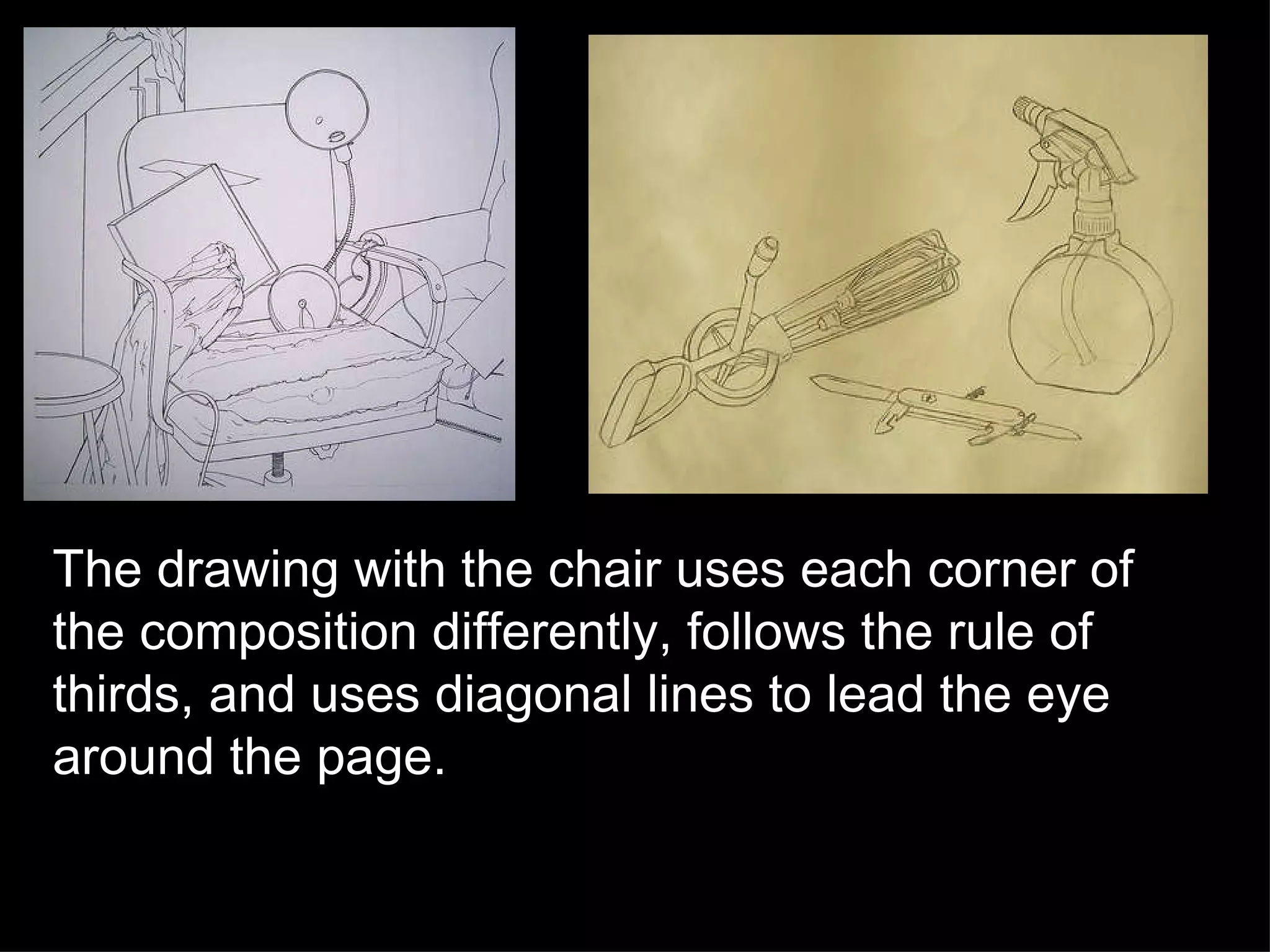 The drawing with the chair uses each corner of the composition differently, follows the rule of thirds, and uses diagonal lines to lead the eye around the page. 