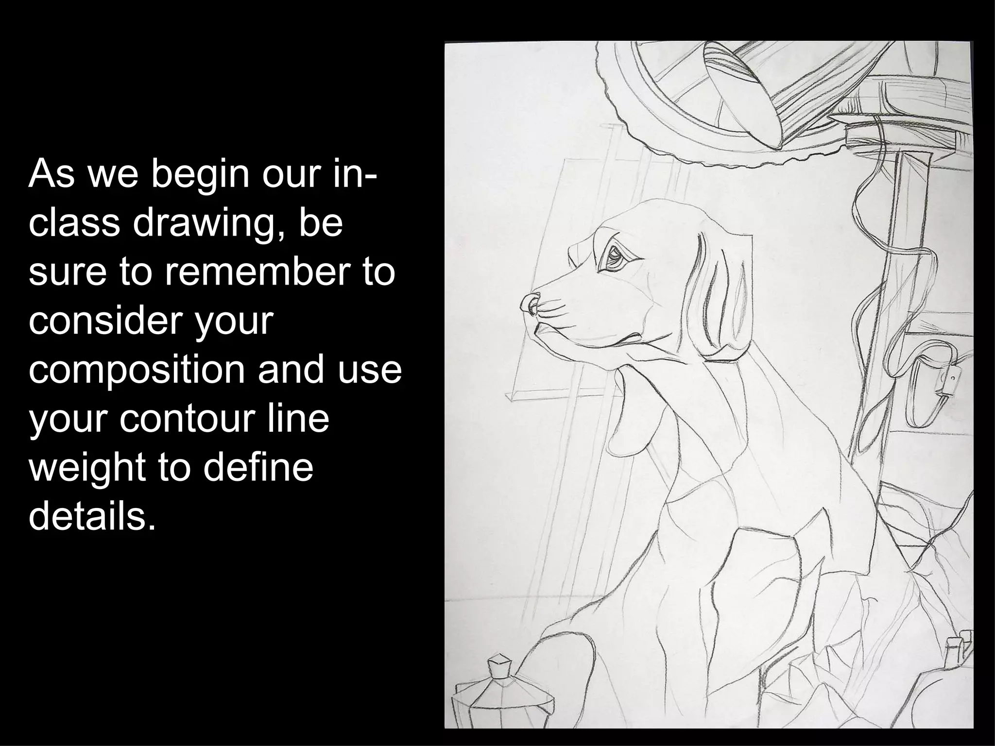 As we begin our in-class drawing, be sure to remember to consider your composition and use your contour line weight to define details. 