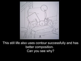 This still life also uses contour successfully and has better composition.  Can you see why? 