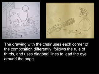 The drawing with the chair uses each corner of the composition differently, follows the rule of thirds, and uses diagonal lines to lead the eye around the page. 