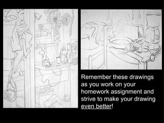 Remember these drawings as you work on your homework assignment and strive to make your drawing  even better ! 