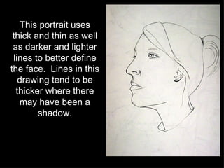 This portrait uses thick and thin as well as darker and lighter lines to better define the face.  Lines in this drawing tend to be thicker where there may have been a shadow. 