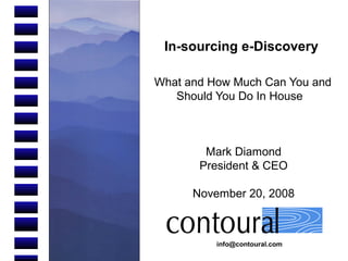 info@contoural.com
In-sourcing e-Discovery
What and How Much Can You and
Should You Do In House
Mark Diamond
President & CEO
November 20, 2008
 