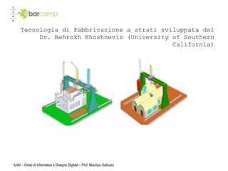 Tecnologia di Fabbricazione a strati sviluppata dal
         Dr. Behrokh Khoshnevis (University of Southern
                                            California)




IUAV – Corso di Informatica e Disegno Digitale – Prof. Maurizio Galluzzo
 