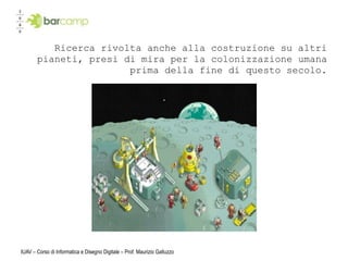 Ricerca rivolta anche alla costruzione su altri
       pianeti, presi di mira per la colonizzazione umana
                       prima della fine di questo secolo.




IUAV – Corso di Informatica e Disegno Digitale – Prof. Maurizio Galluzzo
 