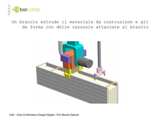 Un braccio estrude il materiale da costruzione e gli
      da forma con delle cazzuole attaccate al braccio




IUAV – Corso di Informatica e Disegno Digitale – Prof. Maurizio Galluzzo
 
