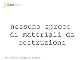 nessuno spreco
         di materiali da
           costruzione
IUAV – Corso di Informatica e Disegno Digitale – Prof. Maurizio Galluzzo
 