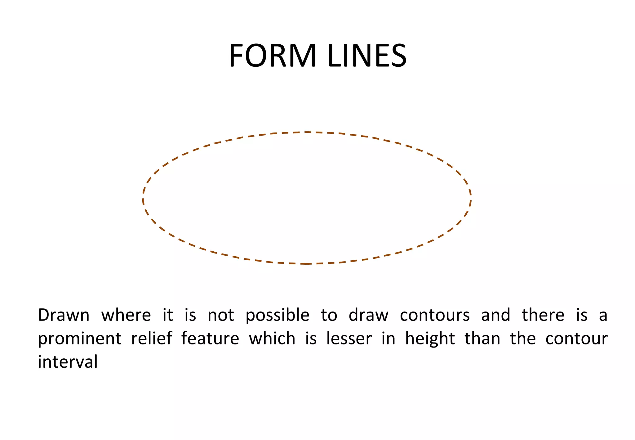 FORM LINES Drawn where it is not possible to draw contours and there is a prominent relief feature which is lesser in height than the contour interval 