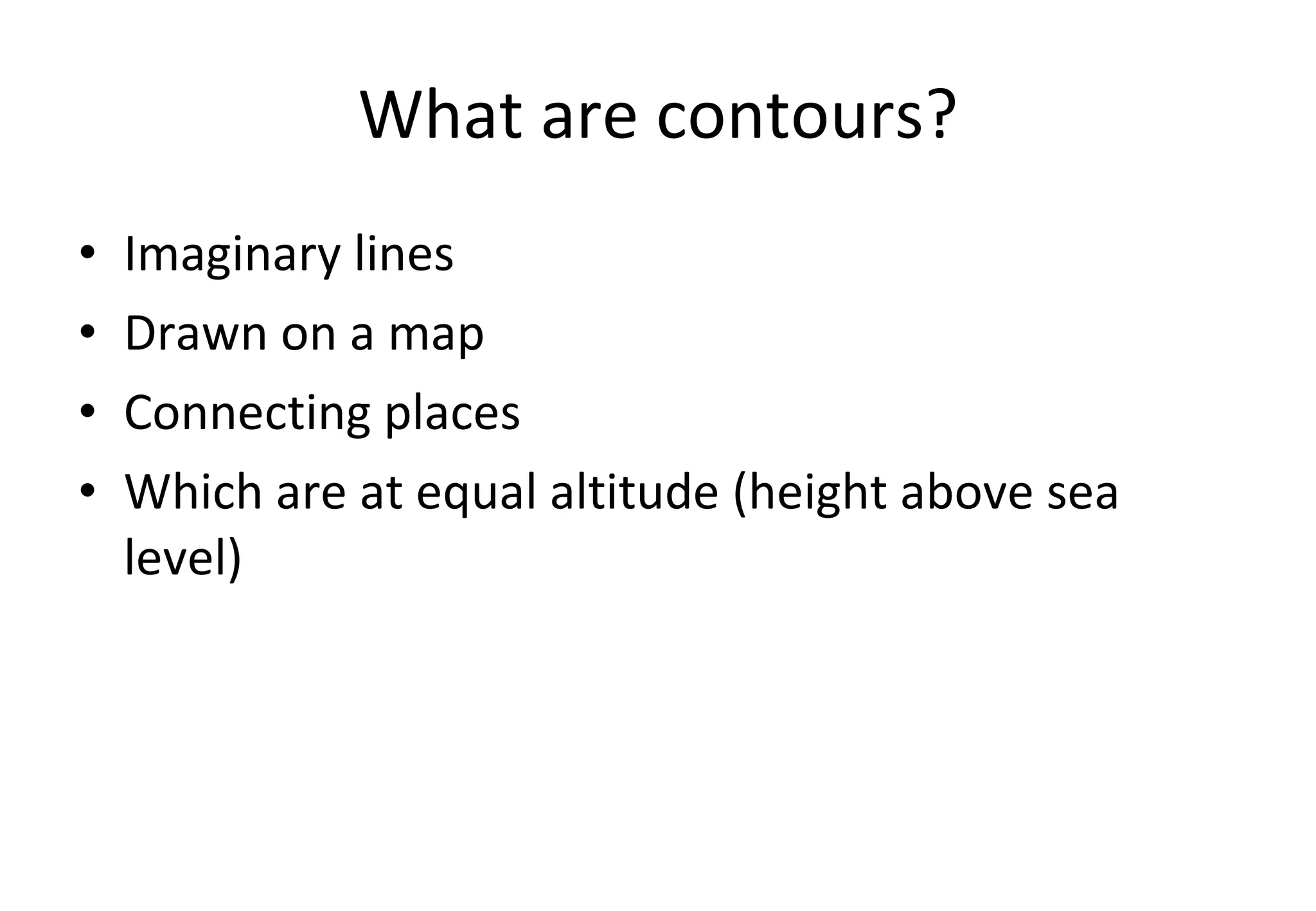 What are contours? Imaginary lines Drawn on a map Connecting places Which are at equal altitude (height above sea level) 