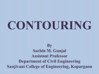 1
CONTOURING
By
Sachin M. Gunjal
Assistant Professor
Department of Civil Engineering
Sanjivani College of Engineering, Kopargaon
 