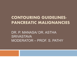 CONTOURING GUIDELINES-
PANCREATIC MALIGNANCIES
DR. P. MANASA/ DR. ASTHA
SRIVASTAVA
MODERATOR – PROF. S. PATHY
 