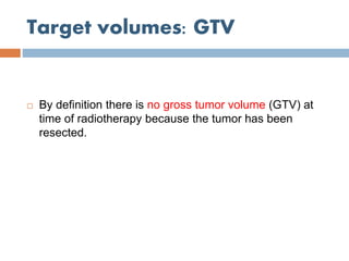 Target volumes: GTV
 By definition there is no gross tumor volume (GTV) at
time of radiotherapy because the tumor has been
resected.
 