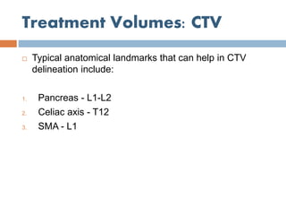 Treatment Volumes: CTV
 Typical anatomical landmarks that can help in CTV
delineation include:
1. Pancreas - L1-L2
2. Celiac axis - T12
3. SMA - L1
 