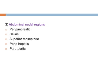 3) Abdominal nodal regions
 Peripancreatic
 Celiac
 Superior mesenteric
 Porta hepatis
 Para-aortic
 