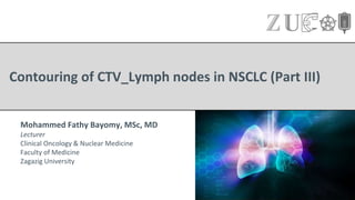 Contouring of CTV_Lymph nodes in NSCLC (Part III)
Mohammed Fathy Bayomy, MSc, MD
Lecturer
Clinical Oncology & Nuclear Medicine
Faculty of Medicine
Zagazig University
 