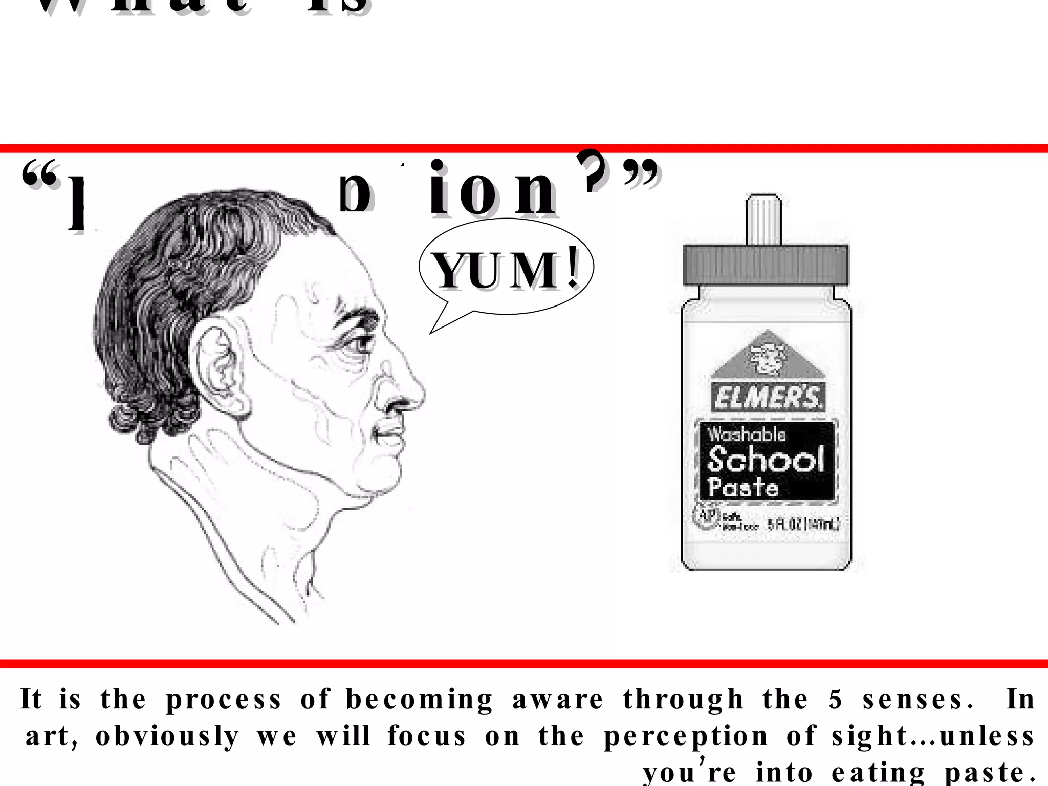 What is “perception?” It is the process of becoming aware through the 5 senses.  In art, obviously we will focus on the perception of sight…unless you’re into eating paste. YUM! 