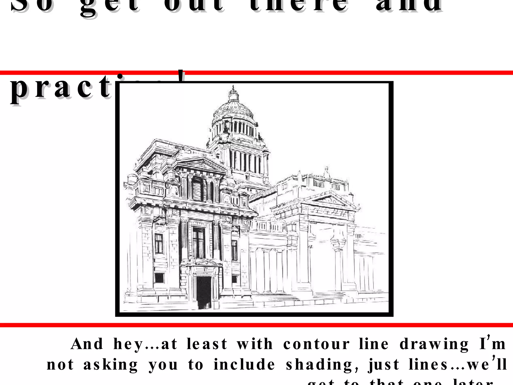 So get out there and practice! And hey…at least with contour line drawing I’m not asking you to include shading, just lines…we’ll get to that one later.  