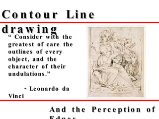 title Contour Line drawing And the Perception of Edges “  Consider with the greatest of care the outlines of every object, and the character of their undulations.”   - Leonardo da Vinci 