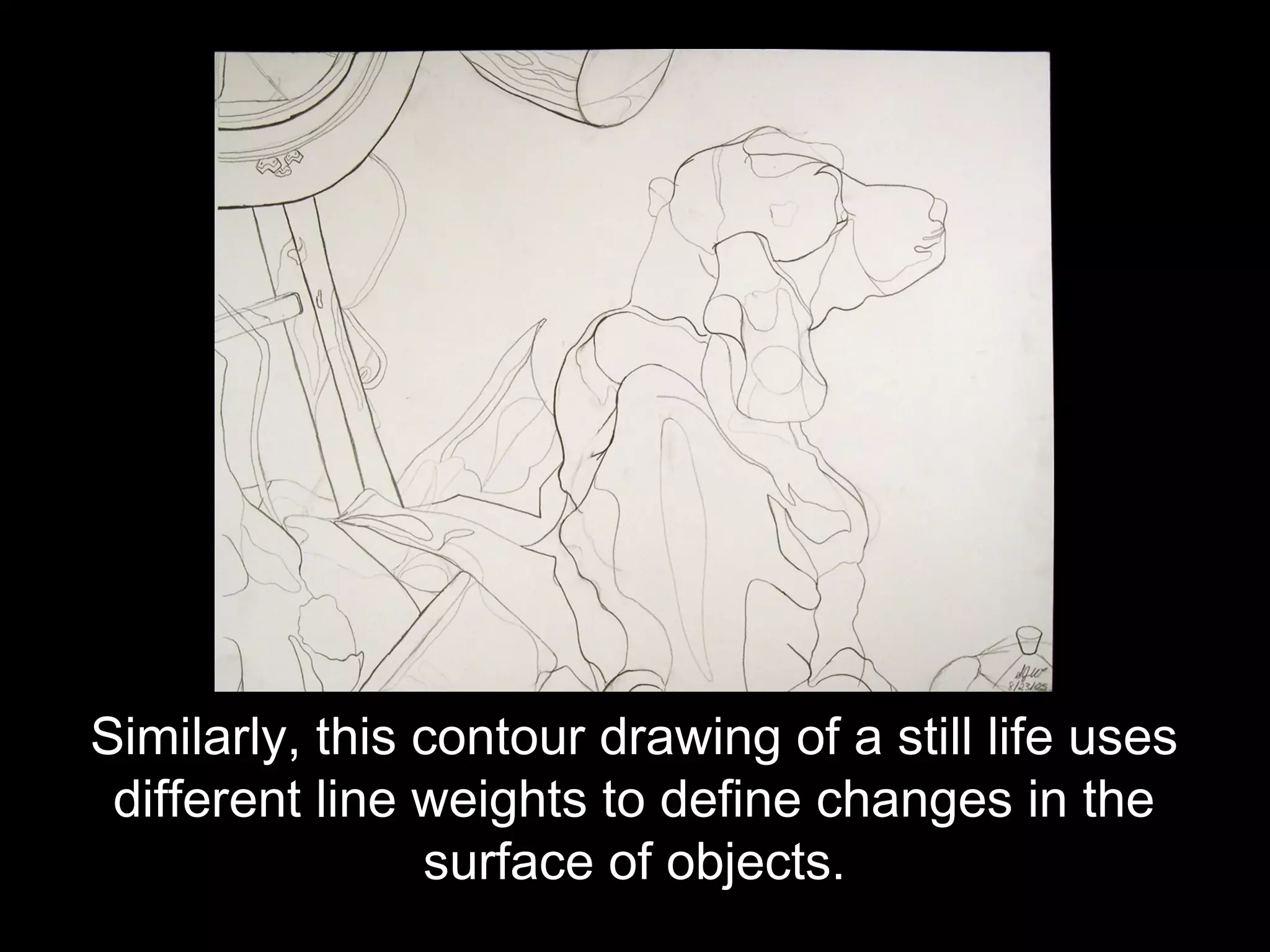 Similarly, this contour drawing of a still life uses
 different line weights to define changes in the
                surface of objects.
 