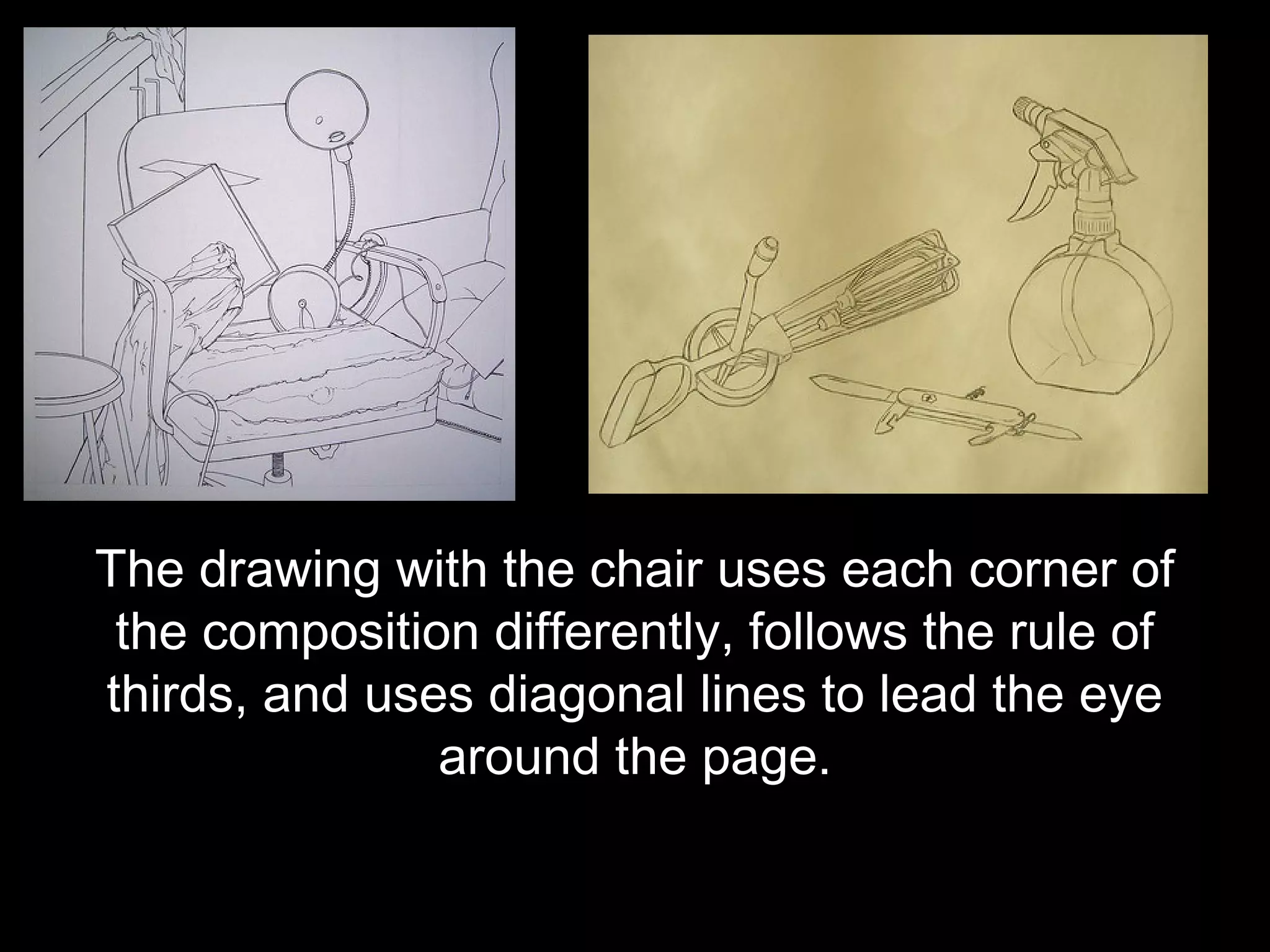 The drawing with the chair uses each corner of
 the composition differently, follows the rule of
thirds, and uses diagonal lines to lead the eye
               around the page.
 