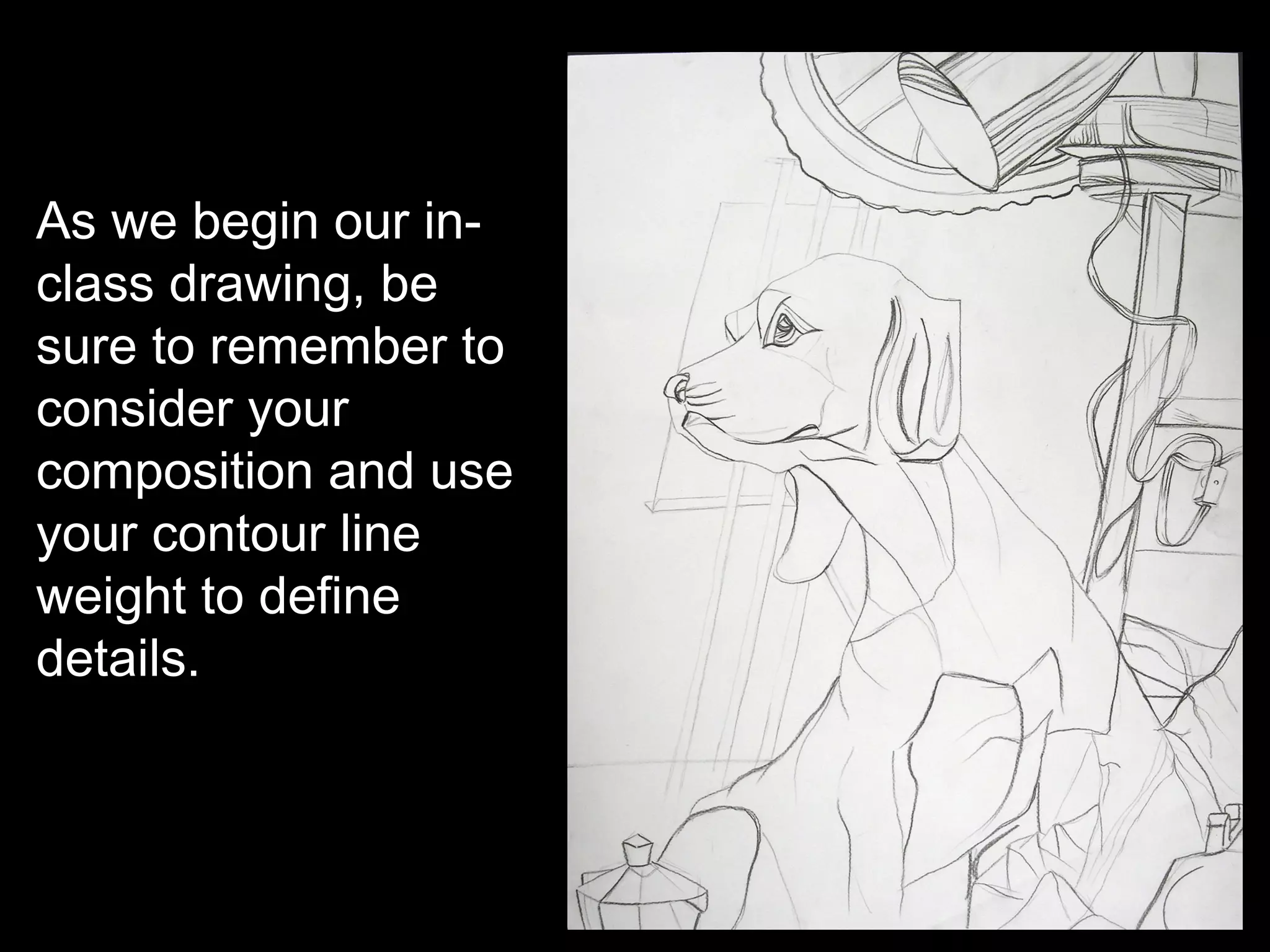 As we begin our in-
class drawing, be
sure to remember to
consider your
composition and use
your contour line
weight to define
details.
 