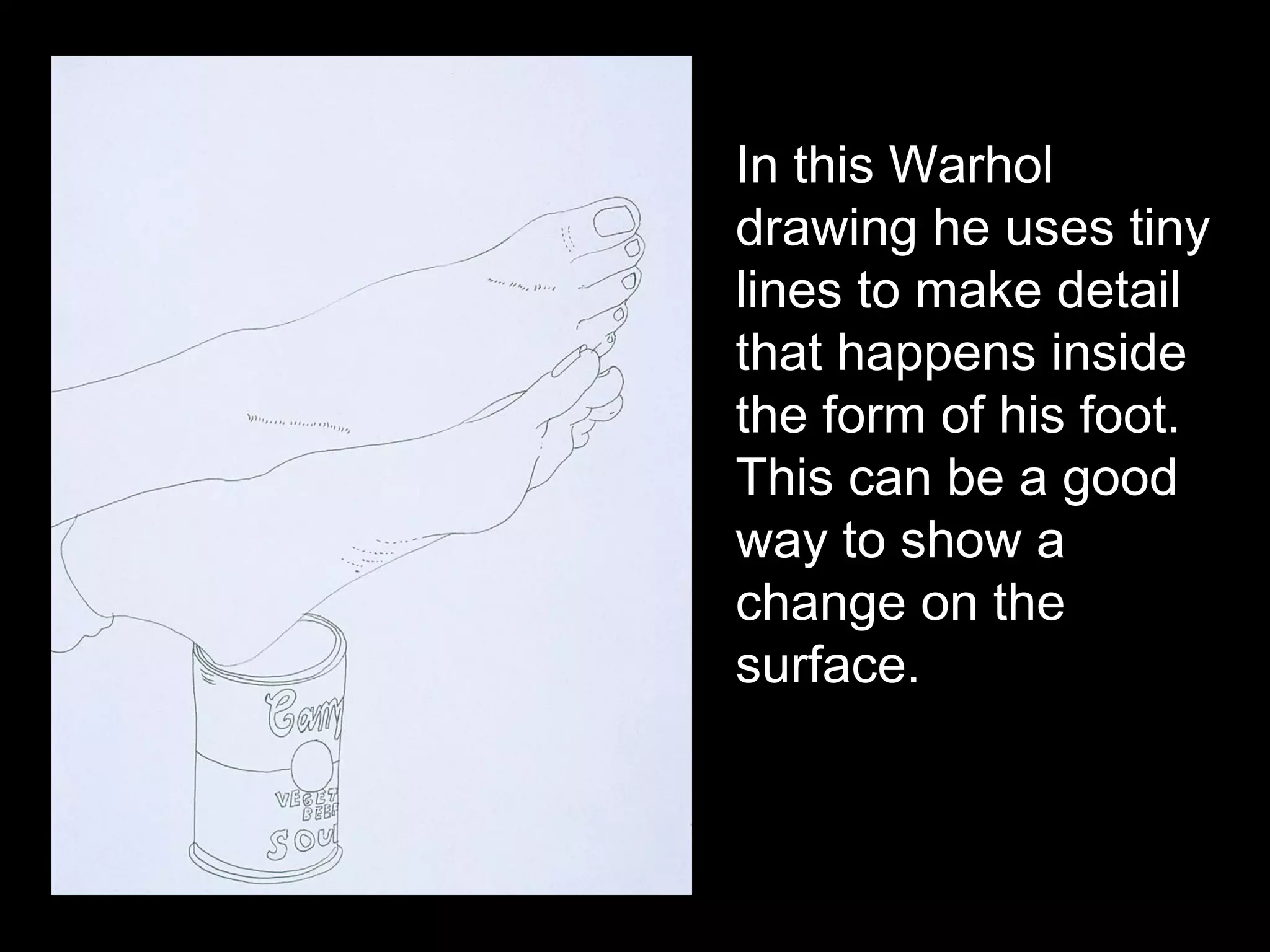 In this Warhol
drawing he uses tiny
lines to make detail
that happens inside
the form of his foot.
This can be a good
way to show a
change on the
surface.
 