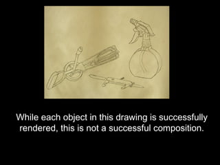 While each object in this drawing is successfully
rendered, this is not a successful composition.
 