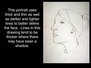 This portrait uses
 thick and thin as well
 as darker and lighter
 lines to better define
the face. Lines in this
   drawing tend to be
  thicker where there
   may have been a
        shadow.
 