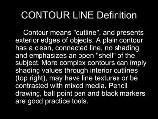 CONTOUR LINE Definition <ul><li>     Contour means &quot;outline&quot;, and presents exterior edges of objects. A plain co...