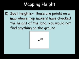 2) Spot heights-   these are points on a map where map makers have checked the height of the land. You would not find anything on the ground 122 Mapping Height 