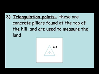 3) Triangulation points-   these are concrete pillars found at the top of the hill, and are used to measure the land 274 