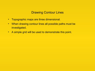Drawing Contour Lines
• Topographic maps are three dimensional.
• When drawing contour lines all possible paths must be
in...