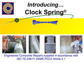 Introducing… Clock Spring ® Contour Engineered Composite Repairs supplied in accordance with ISO TS 24817/ ASME PCC2 Article 4.1 