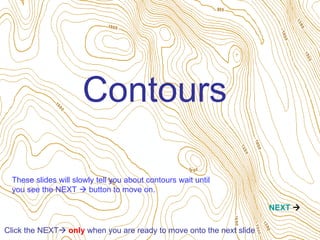 Contours NEXT    Click the NEXT    only  when you are ready to move onto the next slide These slides will slowly tell you about contours wait until you see the NEXT    button to move on. 