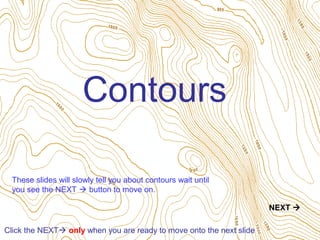 Contours

  These slides will slowly tell you about contours wait until
  you see the NEXT  button to move on.

                                                                      NEXT 

Click the NEXT only when you are ready to move onto the next slide
 