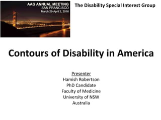 Contours of Disability in America
Presenter
Hamish Robertson
PhD Candidate
Faculty of Medicine
University of NSW
Australia
The Disability Special Interest Group
 