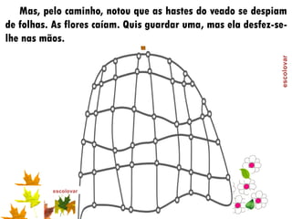 Mas, pelo caminho, notou que as hastes do veado se despiam
de folhas. As flores caíam. Quis guardar uma, mas ela desfez-se-
lhe nas mãos.
 