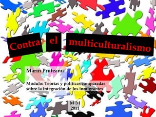 Contra Marin Pruteanu multiculturalismo el Modulo:  Teorías y políticas comparadas sobre la integración de los inmigrantes MIM  2011 