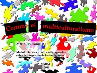 Contra Marin Pruteanu multiculturalismo el Modulo:  Teorías y políticas comparadas sobre la integración de los inmigrantes MIM  2011 
