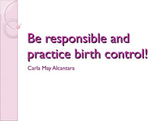 Be responsible and practice birth control! Carla May Alcantara 