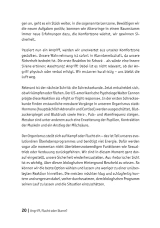 20 | Angriff, Flucht oder Starre?
gen an, geht es ein Stück weiter, in die sogenannte Lernzone. Bewältigen wir
die neuen Aufgaben positiv, kommen wie Altersringe in einem Baumstamm
immer neue Erfahrungen dazu, die Komfortzone wächst, wir gewinnen Si-
cherheit.
Passiert nun ein Angriff, werden wir unerwartet aus unserer Komfortzone
gestoßen. Unsere Wahrnehmung ist sofort in Alarmbereitschaft, da unsere
Sicherheit bedroht ist. Die erste Reaktion ist Schock – als würde eine innere
Sirene ertönen: Aaachtung! Angriff! Dabei ist es nicht relevant, ob der An-
griff physisch oder verbal erfolgt. Wir erstarren kurzfristig – uns bleibt die
Luft weg.
Relevant ist der nächste Schritt: die Schrecksekunde. Jetzt entscheidet sich,
obwirkämpfenoderfliehen.DerUS-amerikanischePsychologeWalterCannon
prägte diese Reaktion als »fight or flight response«. In der ersten Schreckse-
kunde finden erstaunliche messbare Vorgänge in unserem Organismus statt:
Hormone (hauptsächlich Adrenalin und Cortisol) werden ausgeschüttet, Blut-
zuckerspiegel und Blutdruck sowie Herz-, Puls- und Atemfrequenz steigen.
Messbar sind unter anderem auch eine Erweiterung der Pupillen, Kontraktion
der Muskeln und ein Anstieg der Milchsäure.
Der Organismus stellt sich auf Kampf oder Flucht ein – das ist Teil unseres evo-
lutionären Überlebensprogrammes und benötigt viel Energie. Dafür werden
sogar alle momentan nicht überlebensnotwendigen Funktionen wie Sexual-
trieb oder Verdauung zurückgefahren. Wir sind in diesem Moment ganz dar-
auf eingestellt, unsere Sicherheit wiederherzustellen. Aus rhetorischer Sicht
ist es wichtig, über diesen biologischen Hintergrund Bescheid zu wissen. So
können wir die beste Option wählen und lassen uns weniger zu einer unüber-
legten Reaktion hinreißen. Die meisten möchten klug und schlagfertig kon-
tern und vergessen dabei, vorher durchzuatmen, dem biologischen Programm
seinen Lauf zu lassen und die Situation einzuschätzen.
 